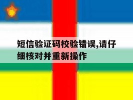 短信验证码校验错误,请仔细核对并重新操作