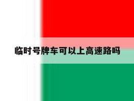 临时号牌车可以上高速路吗