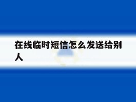 在线临时短信怎么发送给别人的简单介绍