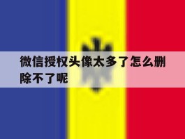 微信授权头像太多了怎么删除不了呢