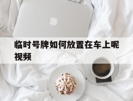 临时号牌如何放置在车上呢视频