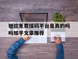 短信免费接码平台是真的吗吗知乎文章推荐的简单介绍