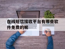 在线短信接收平台有哪些软件免费的呢