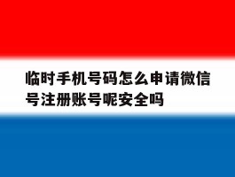 临时手机号码怎么申请微信号注册账号呢安全吗的简单介绍