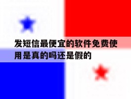 关于发短信最便宜的软件免费使用是真的吗还是假的的信息