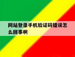 网站登录手机验证码错误怎么回事啊