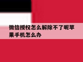 关于微信授权怎么解除不了呢苹果手机怎么办的信息