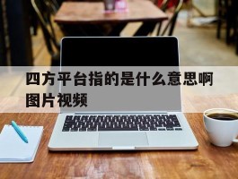 四方平台指的是什么意思啊图片视频