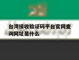 关于台湾接收验证码平台官网查询网址是什么的信息