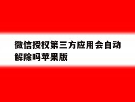 微信授权第三方应用会自动解除吗苹果版的简单介绍