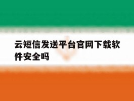 云短信发送平台官网下载软件安全吗
