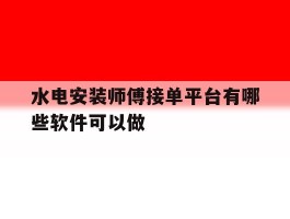 水电安装师傅接单平台有哪些软件可以做的简单介绍