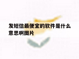 发短信最便宜的软件是什么意思啊图片