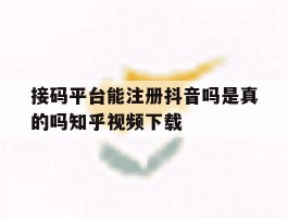 接码平台能注册抖音吗是真的吗知乎视频下载