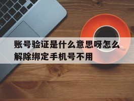 账号验证是什么意思呀怎么解除绑定手机号不用的简单介绍