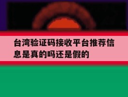 台湾验证码接收平台推荐信息是真的吗还是假的的简单介绍