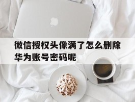 关于微信授权头像满了怎么删除华为账号密码呢的信息