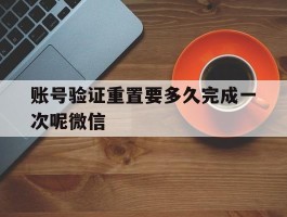 账号验证重置要多久完成一次呢微信