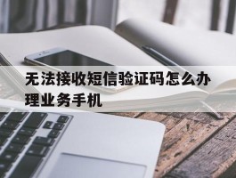 无法接收短信验证码怎么办理业务手机的简单介绍
