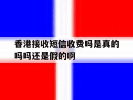香港接收短信收费吗是真的吗吗还是假的啊