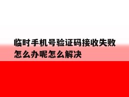 关于临时手机号验证码接收失败怎么办呢怎么解决的信息