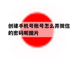 创建手机号账号怎么弄微信的密码呢图片的简单介绍