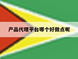 产品代理平台哪个好做点呢