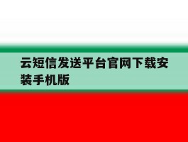 云短信发送平台官网下载安装手机版的简单介绍